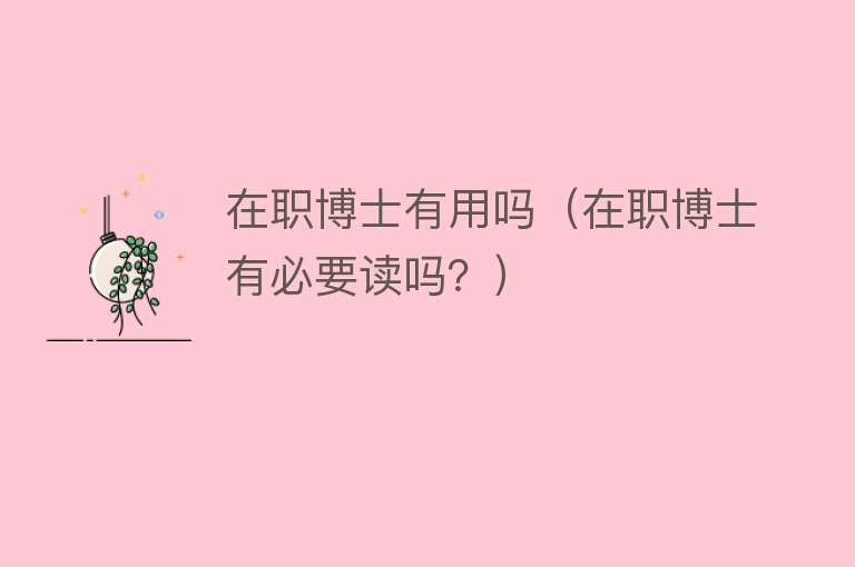 在职博士有用吗(在职博士有必要读吗?) 在职博士有用吗(在职博士有必要读吗?)