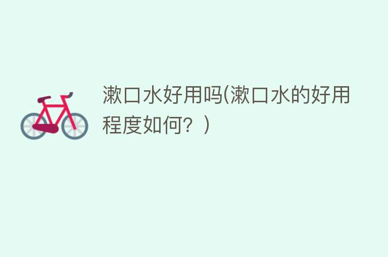 漱口水好用吗(漱口水的好用程度如何?) 漱口水好用吗(漱口水的好用程度如何?)