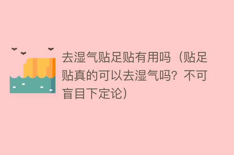 去湿气贴足贴有用吗(贴足贴真的可以去湿气吗?不可盲目下定论) 去湿气贴足贴有用吗(贴足贴真的可以去湿气吗?不可盲目下定论)