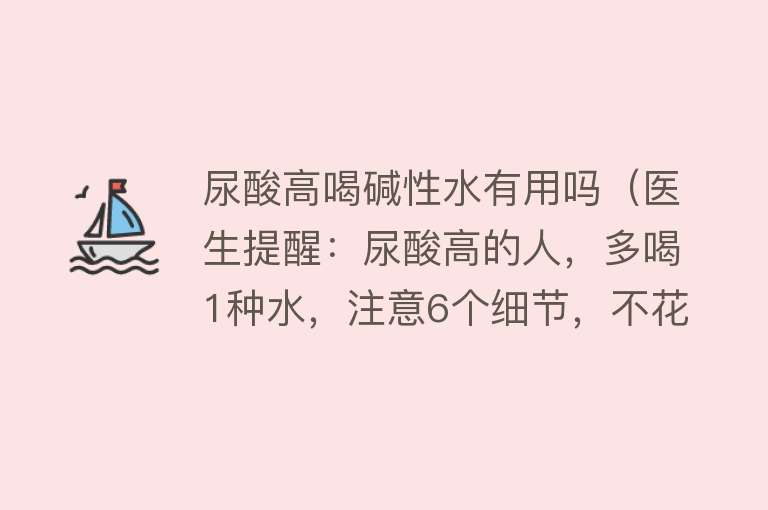 尿酸高喝碱性水有用吗（医生提醒：尿酸高的人，多喝1种水，注意6个细节，不花钱排尿酸）