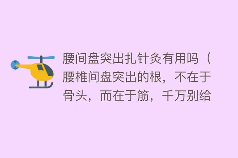 腰间盘突出扎针灸有用吗(腰椎间盘突出的根,不在于骨头,而在于筋,千万别给医生切啦!) 腰间盘突出扎针灸有用吗(腰椎间盘突出的根,不在于骨头,而在于筋,千万别给医生切啦!)