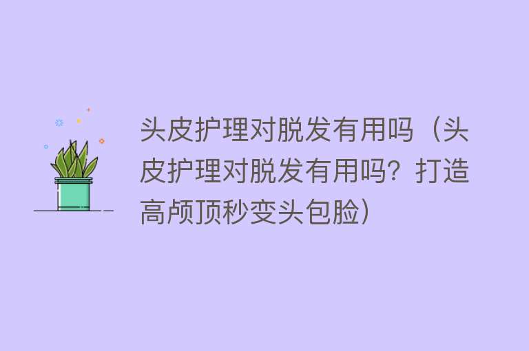 头皮护理对脱发有用吗(头皮护理对脱发有用吗?打造高颅顶秒变头包脸) 头皮护理对脱发有用吗(头皮护理对脱发有用吗?打造高颅顶秒变头包脸)