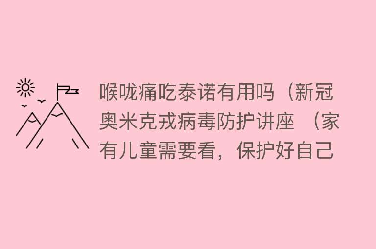 喉咙痛吃泰诺有用吗（新冠奥米克戎病毒防护讲座 （家有儿童需要看，保护好自己和家人））