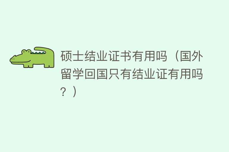 硕士结业证书有用吗(国外留学回国只有结业证有用吗?) 硕士结业证书有用吗(国外留学回国只有结业证有用吗?)