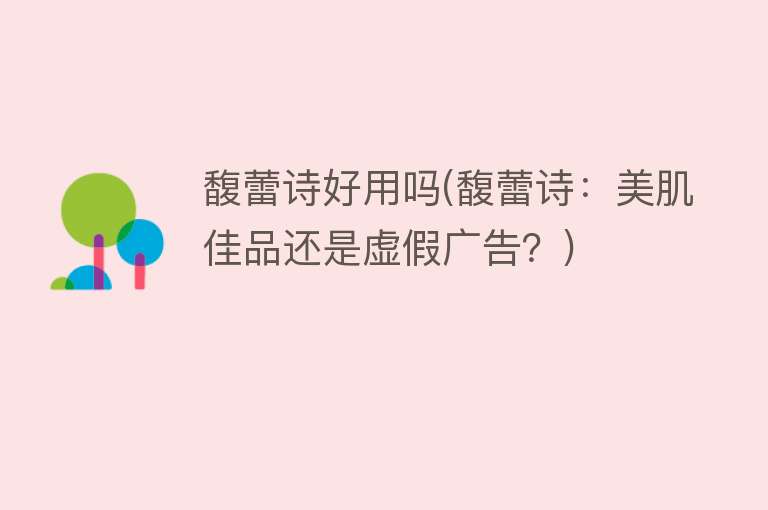 馥蕾诗好用吗(馥蕾诗:美肌佳品还是虚假广告?) 馥蕾诗好用吗(馥蕾诗:美肌佳品还是虚假广告?)