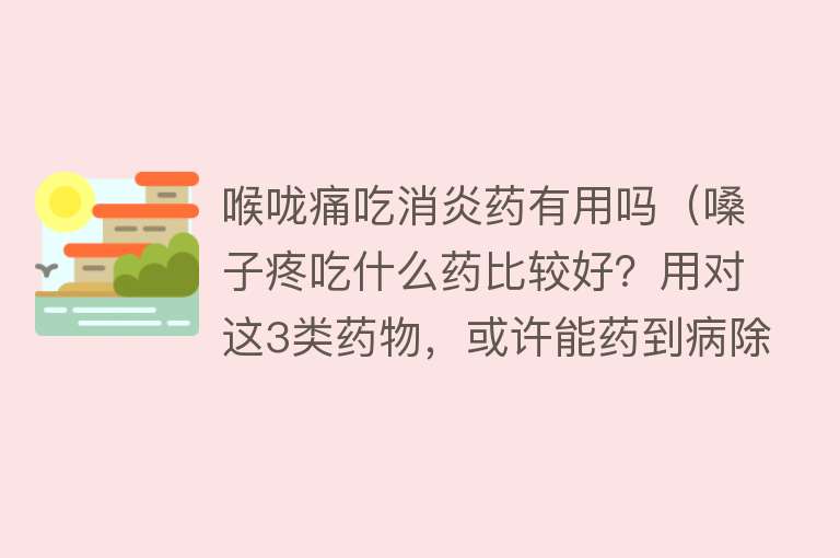 喉咙痛吃消炎药有用吗(嗓子疼吃什么药比较好?用对这3类药物,或许能药到病除) 喉咙痛吃消炎药有用吗(嗓子疼吃什么药比较好?用对这3类药物,或许能药到病除)