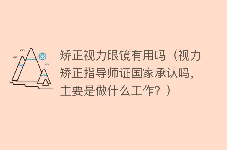 矫正视力眼镜有用吗(视力矫正指导师证国家承认吗,主要是做什么工作?) 矫正视力眼镜有用吗(视力矫正指导师证国家承认吗,主要是做什么工作?)