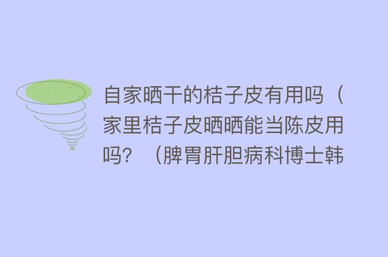 自家晒干的桔子皮有用吗(家里桔子皮晒晒能当陈皮用吗?(脾胃肝胆病科博士韩捷)) 自家晒干的桔子皮有用吗(家里桔子皮晒晒能当陈皮用吗?(脾胃肝胆病科博士韩捷))