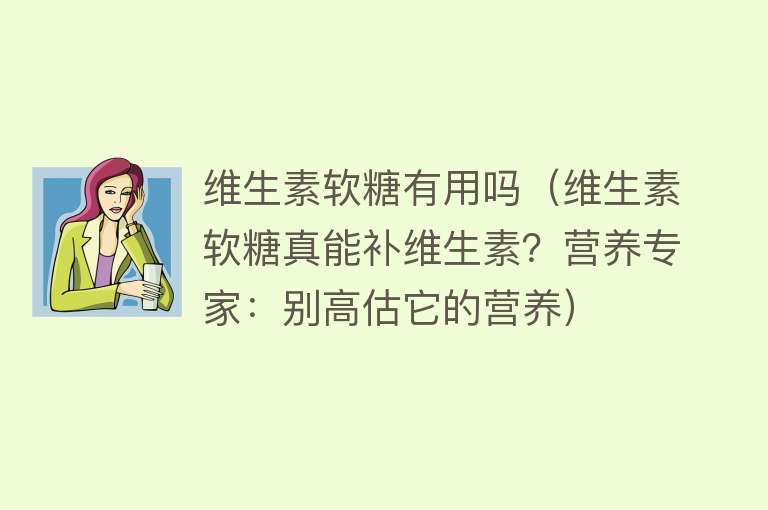 维生素软糖有用吗(维生素软糖真能补维生素?营养专家:别高估它的营养) 维生素软糖有用吗(维生素软糖真能补维生素?营养专家:别高估它的营养)