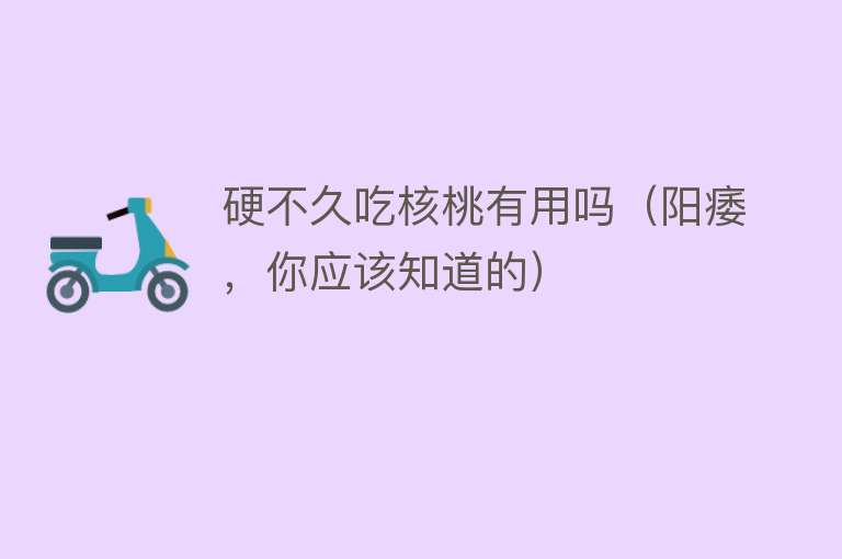 硬不久吃核桃有用吗（阳痿，你应该知道的）