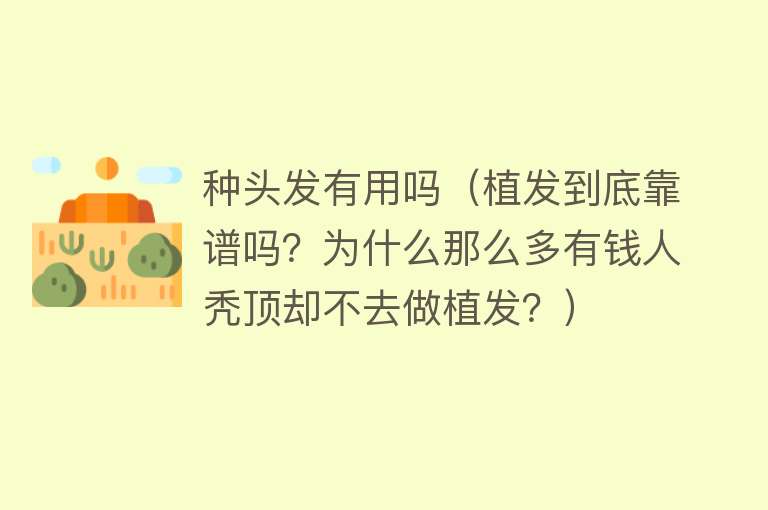 种头发有用吗（植发到底靠谱吗？为什么那么多有钱人秃顶却不去做植发？）