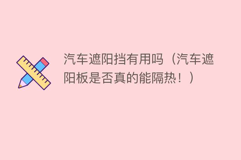 汽车遮阳挡有用吗(汽车遮阳板是否真的能隔热!) 汽车遮阳挡有用吗(汽车遮阳板是否真的能隔热!)