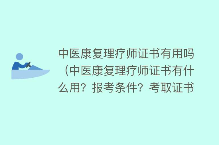 中医康复理疗师证书有用吗(中医康复理疗师证书有什么用?报考条件?考取证书后多久可以拿到) 中医康复理疗师证书有用吗(中医康复理疗师证书有什么用?报考条件?考取证书后多久可以拿到)