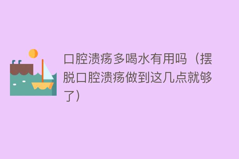口腔溃疡多喝水有用吗(摆脱口腔溃疡做到这几点就够了) 口腔溃疡多喝水有用吗(摆脱口腔溃疡做到这几点就够了)