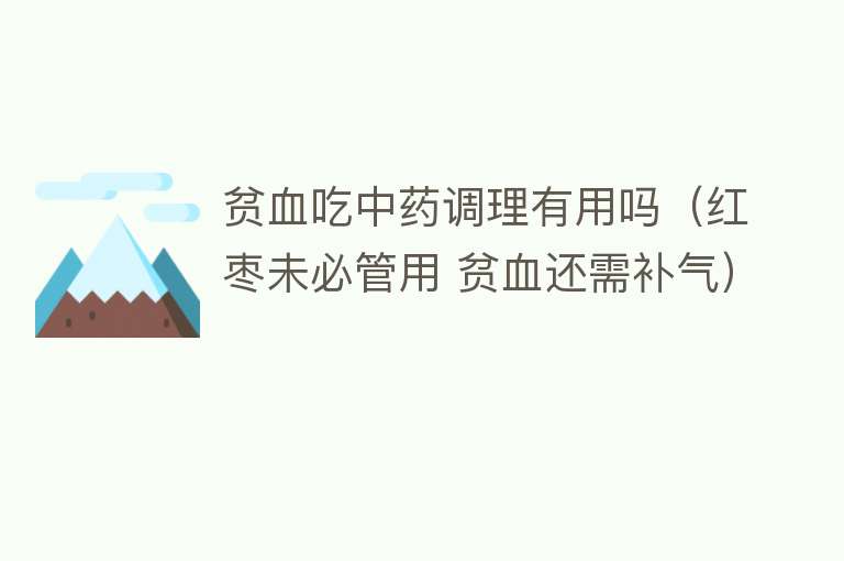 贫血吃中药调理有用吗(红枣未必管用 贫血还需补气) 贫血吃中药调理有用吗(红枣未必管用 贫血还需补气)