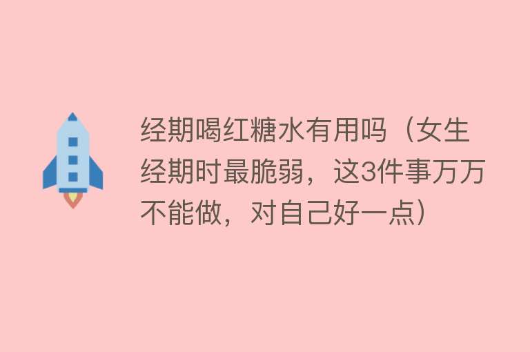经期喝红糖水有用吗（女生经期时最脆弱，这3件事万万不能做，对自己好一点）