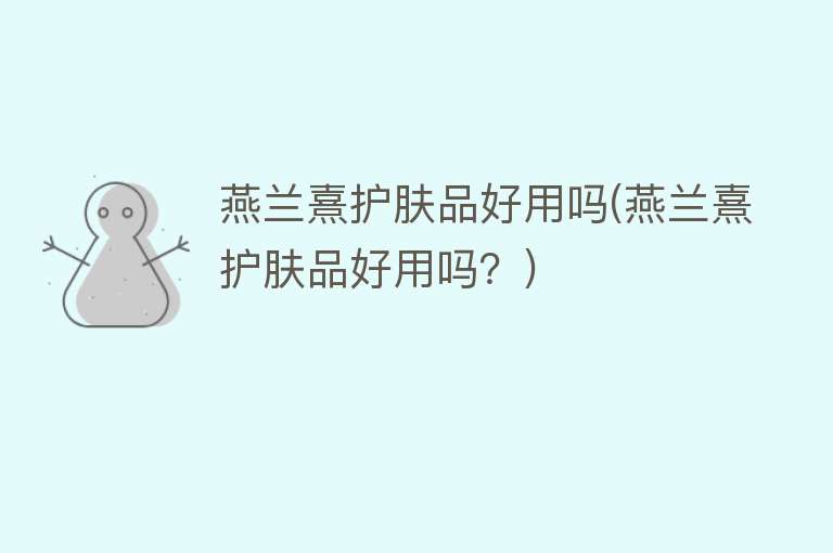 燕兰熹护肤品好用吗(燕兰熹护肤品好用吗?) 燕兰熹护肤品好用吗(燕兰熹护肤品好用吗?)