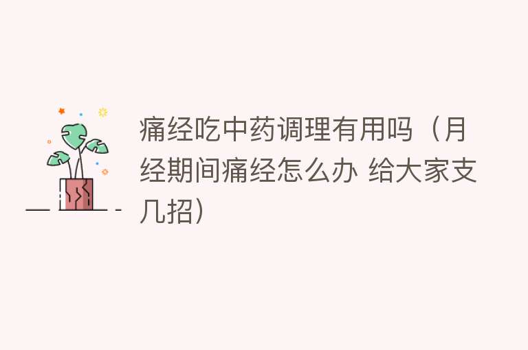 痛经吃中药调理有用吗(月经期间痛经怎么办 给大家支几招) 痛经吃中药调理有用吗(月经期间痛经怎么办 给大家支几招)