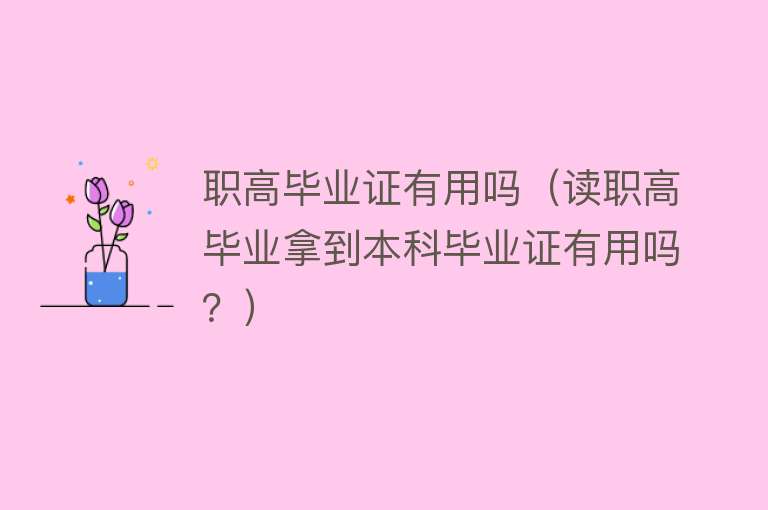 职高毕业证有用吗(读职高毕业拿到本科毕业证有用吗?) 职高毕业证有用吗(读职高毕业拿到本科毕业证有用吗?)