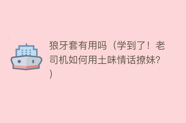 狼牙套有用吗(学到了!老司机如何用土味情话撩妹?) 狼牙套有用吗(学到了!老司机如何用土味情话撩妹?)