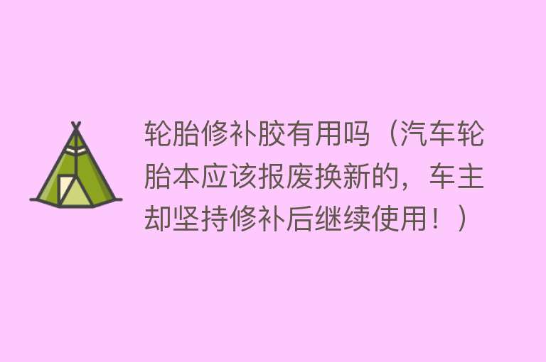 轮胎修补胶有用吗(汽车轮胎本应该报废换新的,车主却坚持修补后继续使用!) 轮胎修补胶有用吗(汽车轮胎本应该报废换新的,车主却坚持修补后继续使用!)