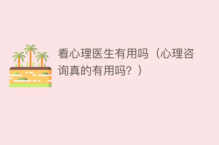 看心理医生有用吗(心理咨询真的有用吗?) 看心理医生有用吗(心理咨询真的有用吗?)