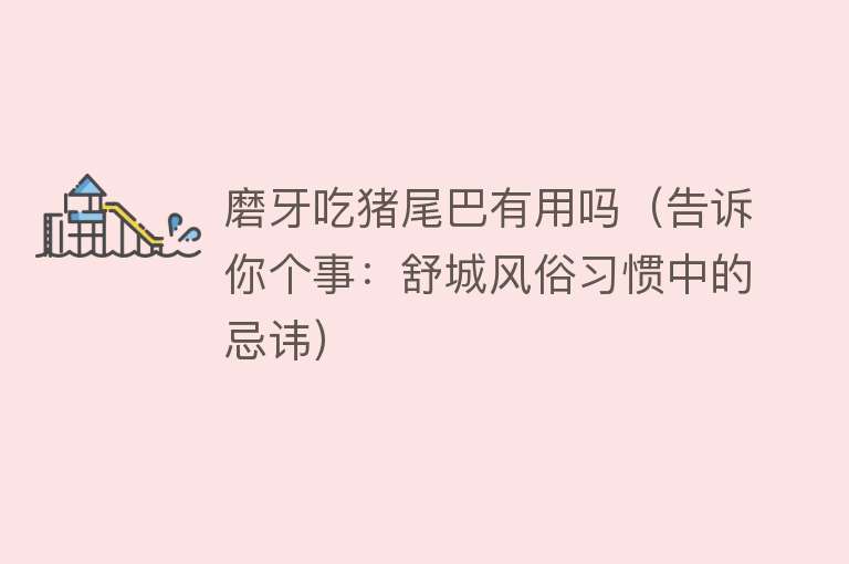 磨牙吃猪尾巴有用吗(告诉你个事:舒城风俗习惯中的忌讳) 磨牙吃猪尾巴有用吗(告诉你个事:舒城风俗习惯中的忌讳)