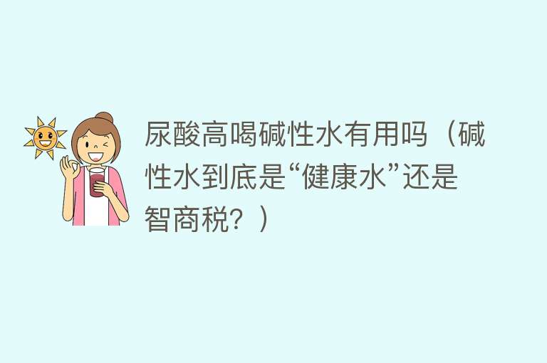 尿酸高喝碱性水有用吗(碱性水到底是“健康水”还是智商税?) 尿酸高喝碱性水有用吗(碱性水到底是“健康水”还是智商税?)