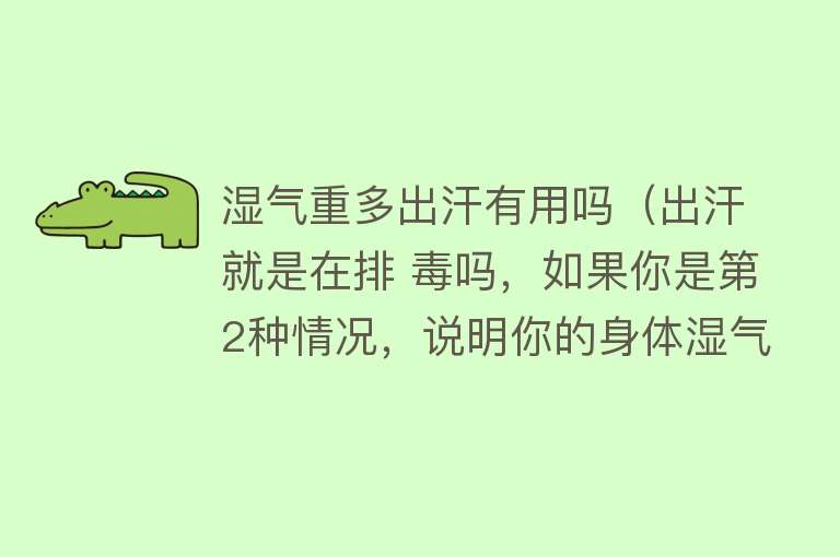 湿气重多出汗有用吗(出汗就是在排 毒吗,如果你是第2种情况,说明你的身体湿气过重了) 湿气重多出汗有用吗(出汗就是在排 毒吗,如果你是第2种情况,说明你的身体湿气过重了)