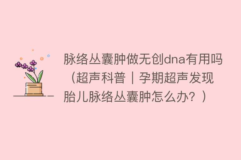脉络丛囊肿做无创dna有用吗(超声科普|孕期超声发现胎儿脉络丛囊肿怎么办?) 脉络丛囊肿做无创dna有用吗(超声科普|孕期超声发现胎儿脉络丛囊肿怎么办?)