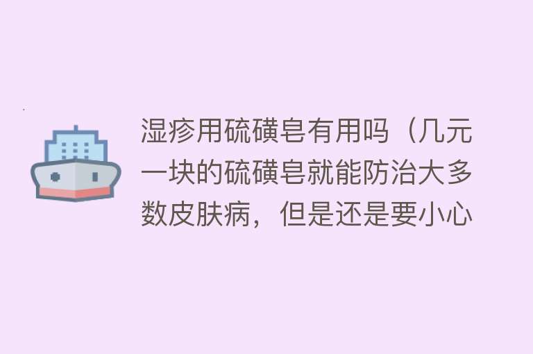湿疹用硫磺皂有用吗(几元一块的硫磺皂就能防治大多数皮肤病,但是还是要小心使用) 湿疹用硫磺皂有用吗(几元一块的硫磺皂就能防治大多数皮肤病,但是还是要小心使用)
