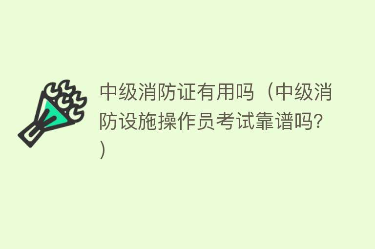 中级消防证有用吗(中级消防设施操作员考试靠谱吗?) 中级消防证有用吗(中级消防设施操作员考试靠谱吗?)