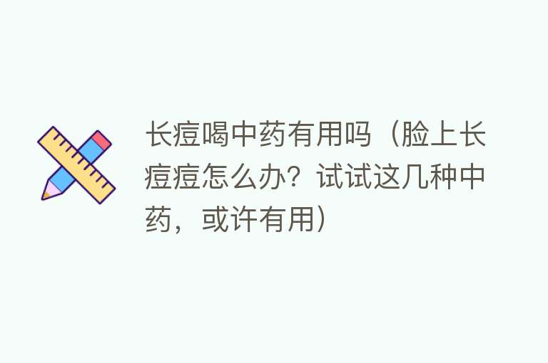 长痘喝中药有用吗(脸上长痘痘怎么办?试试这几种中药,或许有用) 长痘喝中药有用吗(脸上长痘痘怎么办?试试这几种中药,或许有用)