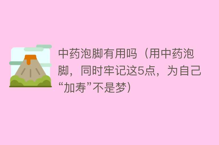 中药泡脚有用吗(用中药泡脚,同时牢记这5点,为自己“加寿”不是梦) 中药泡脚有用吗(用中药泡脚,同时牢记这5点,为自己“加寿”不是梦)
