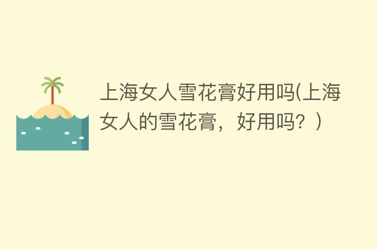 上海女人雪花膏好用吗(上海女人的雪花膏,好用吗?) 上海女人雪花膏好用吗(上海女人的雪花膏,好用吗?)