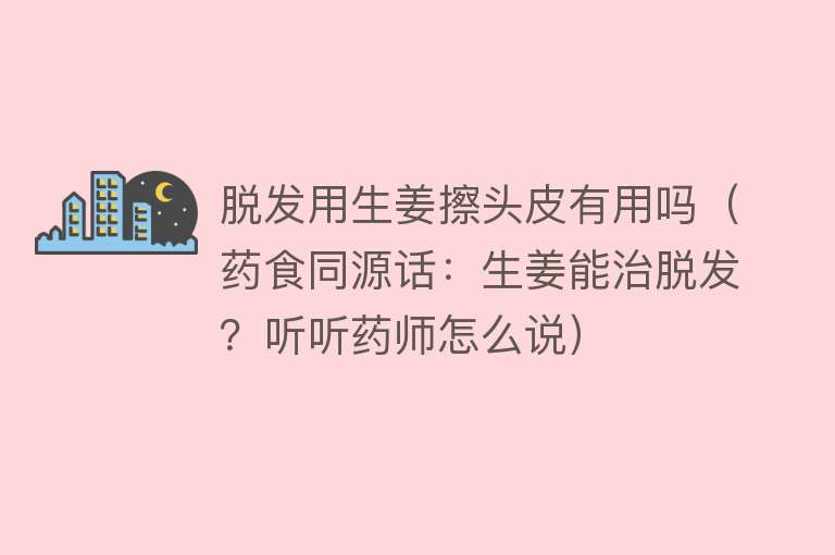 脱发用生姜擦头皮有用吗(药食同源话:生姜能治脱发?听听药师怎么说) 脱发用生姜擦头皮有用吗(药食同源话:生姜能治脱发?听听药师怎么说)