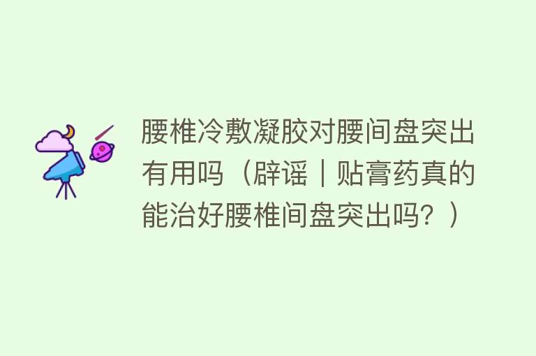 腰椎冷敷凝胶对腰间盘突出有用吗（辟谣｜贴膏药真的能治好腰椎间盘突出吗？）