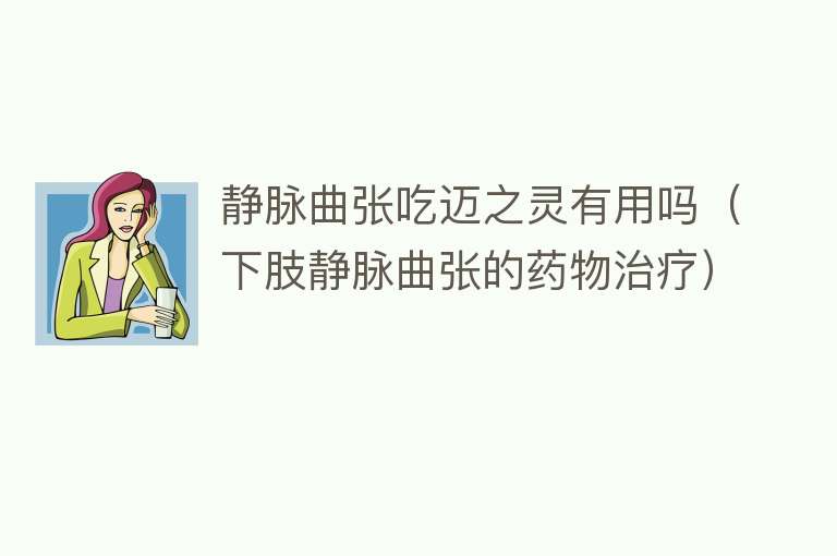 静脉曲张吃迈之灵有用吗（下肢静脉曲张的药物治疗）