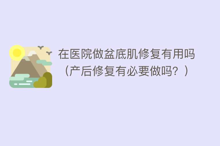 在医院做盆底肌修复有用吗(产后修复有必要做吗?) 在医院做盆底肌修复有用吗(产后修复有必要做吗?)