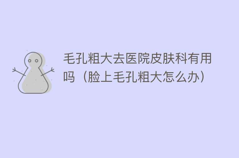 毛孔粗大去医院皮肤科有用吗（脸上毛孔粗大怎么办）