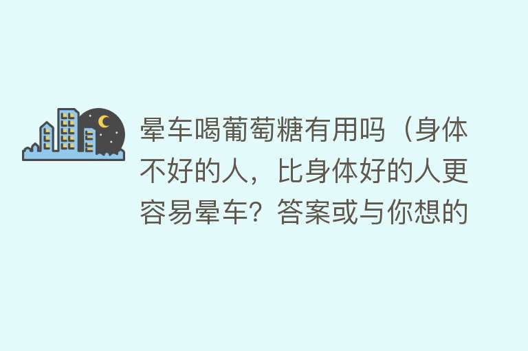 晕车喝葡萄糖有用吗（身体不好的人，比身体好的人更容易晕车？答案或与你想的不同）