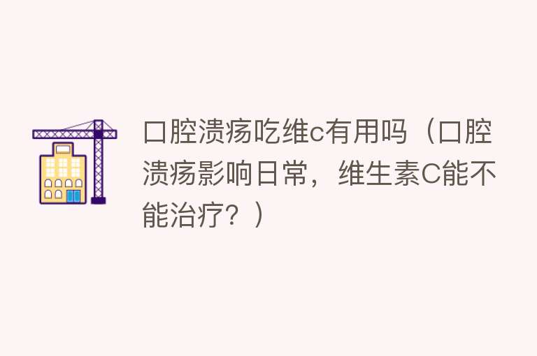 口腔溃疡吃维c有用吗(口腔溃疡影响日常,维生素C能不能治疗?) 口腔溃疡吃维c有用吗(口腔溃疡影响日常,维生素C能不能治疗?)