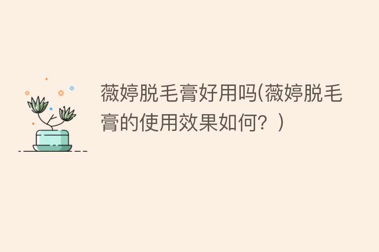 薇婷脱毛膏好用吗(薇婷脱毛膏的使用效果如何?) 薇婷脱毛膏好用吗(薇婷脱毛膏的使用效果如何?)
