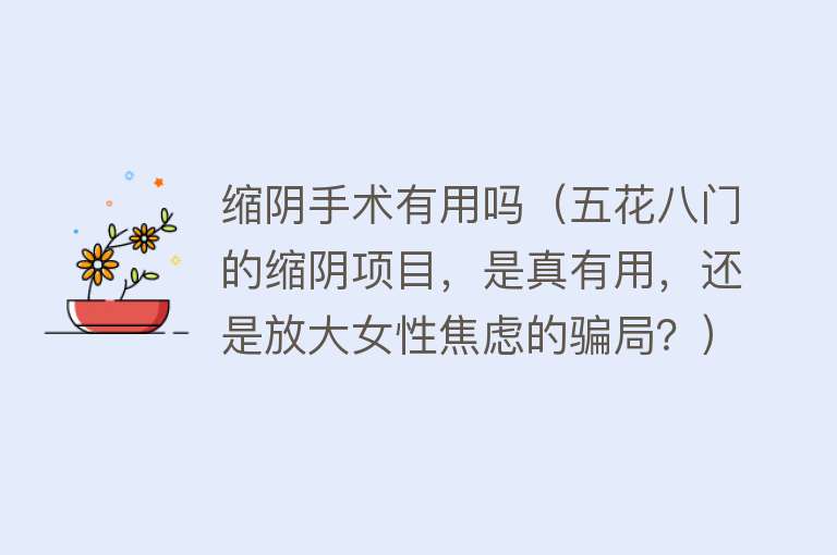 缩阴手术有用吗（五花八门的缩阴项目，是真有用，还是放大女性焦虑的骗局？）