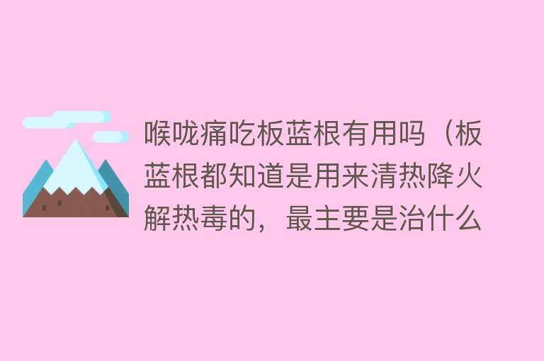 喉咙痛吃板蓝根有用吗（板蓝根都知道是用来清热降火解热毒的，最主要是治什么？）