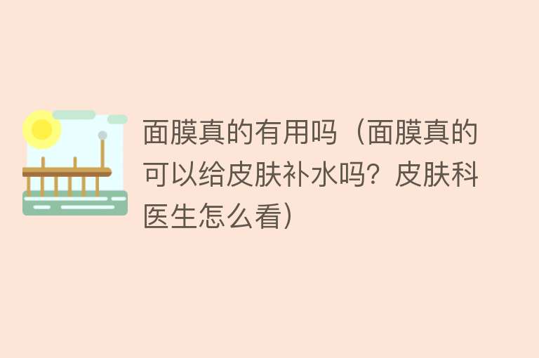 面膜真的有用吗(面膜真的可以给皮肤补水吗?皮肤科医生怎么看) 面膜真的有用吗(面膜真的可以给皮肤补水吗?皮肤科医生怎么看)