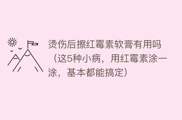 烫伤后擦红霉素软膏有用吗(这5种小病,用红霉素涂一涂,基本都能搞定) 烫伤后擦红霉素软膏有用吗(这5种小病,用红霉素涂一涂,基本都能搞定)