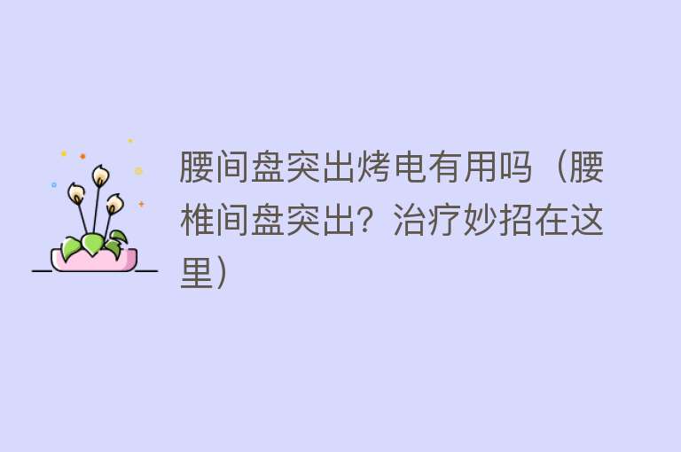 腰间盘突出烤电有用吗(腰椎间盘突出?治疗妙招在这里) 腰间盘突出烤电有用吗(腰椎间盘突出?治疗妙招在这里)