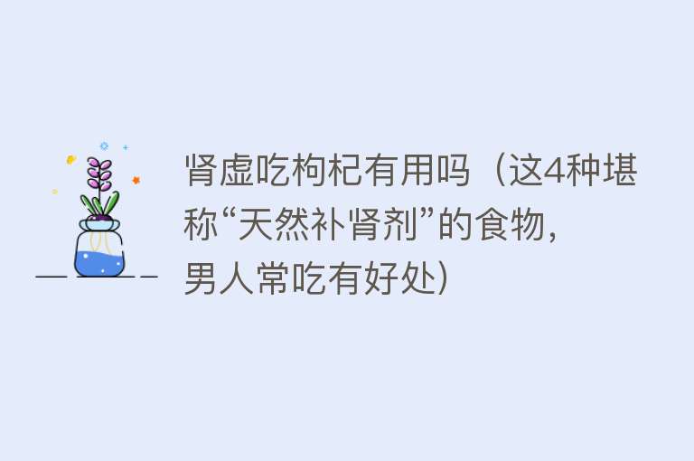 肾虚吃枸杞有用吗(这4种堪称“天然补肾剂”的食物,男人常吃有好处) 肾虚吃枸杞有用吗(这4种堪称“天然补肾剂”的食物,男人常吃有好处)