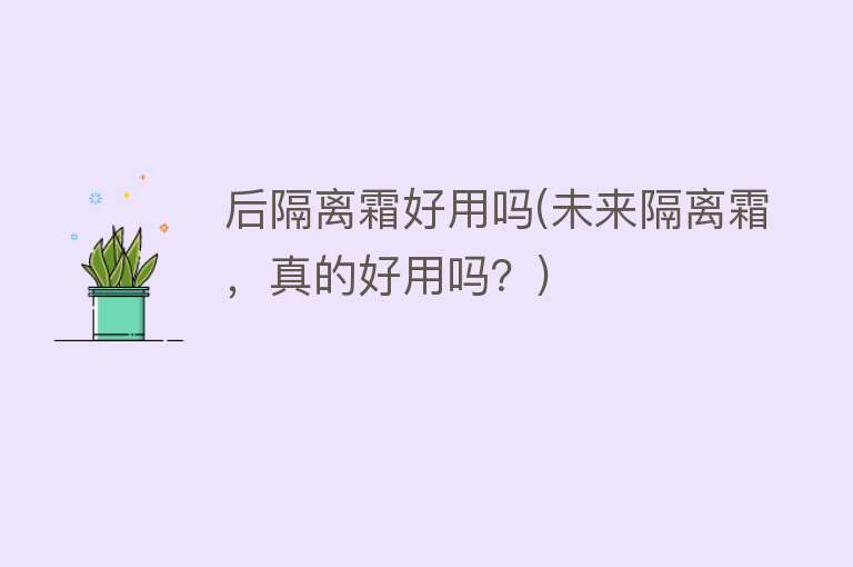 后隔离霜好用吗(未来隔离霜,真的好用吗?) 后隔离霜好用吗(未来隔离霜,真的好用吗?)